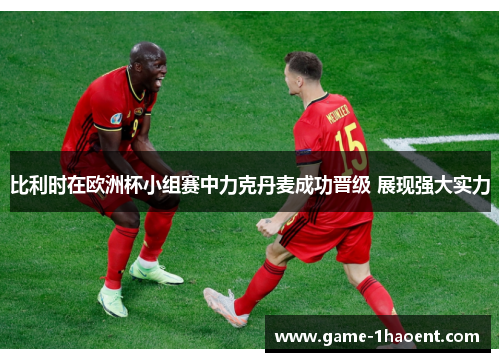 比利时在欧洲杯小组赛中力克丹麦成功晋级 展现强大实力