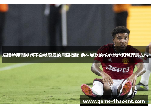 滕哈赫度假期间不会被解雇的原因揭秘 他在曼联的核心地位和管理层支持 滕哈赫度假期间不会被解雇的原因揭秘 他在曼联的核心地位和管理层支持