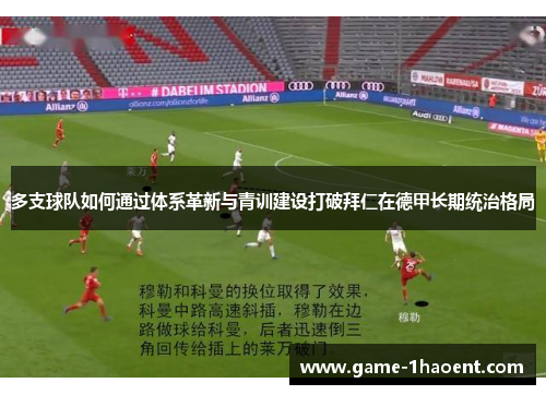 多支球队如何通过体系革新与青训建设打破拜仁在德甲长期统治格局 多支球队如何通过体系革新与青训建设打破拜仁在德甲长期统治格局