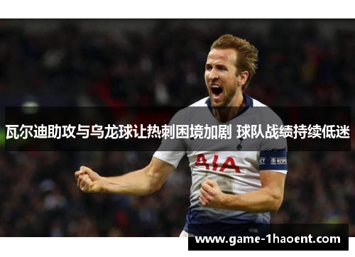 瓦尔迪助攻与乌龙球让热刺困境加剧 球队战绩持续低迷 瓦尔迪助攻与乌龙球让热刺困境加剧 球队战绩持续低迷