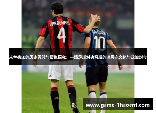 米兰德比的历史恩怨与情仇探究：一场足球对决背后的深层次文化与政治对立