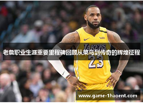 老詹职业生涯重要里程碑回顾从菜鸟到传奇的辉煌征程 老詹职业生涯重要里程碑回顾从菜鸟到传奇的辉煌征程