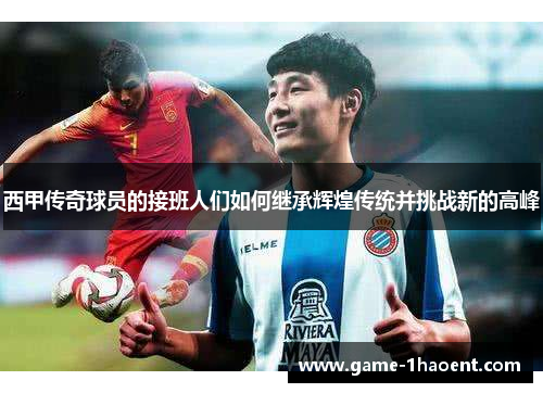 西甲传奇球员的接班人们如何继承辉煌传统并挑战新的高峰 西甲传奇球员的接班人们如何继承辉煌传统并挑战新的高峰