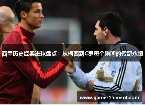 西甲历史经典进球盘点:从梅西到C罗每个瞬间的传奇永恒 西甲历史经典进球盘点:从梅西到C罗每个瞬间的传奇永恒