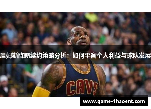 詹姆斯降薪续约策略分析:如何平衡个人利益与球队发展 詹姆斯降薪续约策略分析:如何平衡个人利益与球队发展