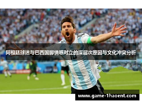 阿根廷球迷与巴西国脚情感对立的深层次原因与文化冲突分析