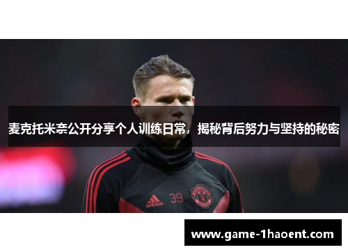 麦克托米奈公开分享个人训练日常，揭秘背后努力与坚持的秘密