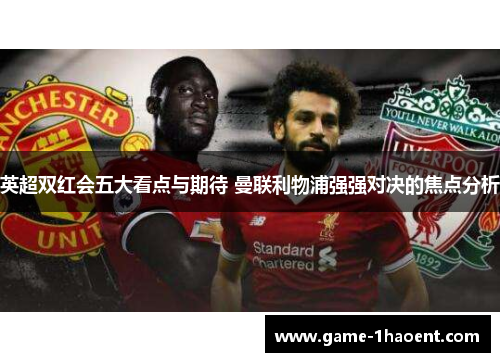 英超双红会五大看点与期待 曼联利物浦强强对决的焦点分析 英超双红会五大看点与期待 曼联利物浦强强对决的焦点分析