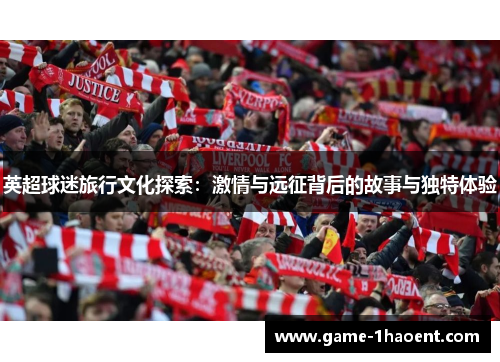 英超球迷旅行文化探索:激情与远征背后的故事与独特体验 英超球迷旅行文化探索:激情与远征背后的故事与独特体验