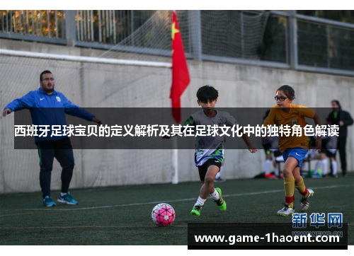 西班牙足球宝贝的定义解析及其在足球文化中的独特角色解读 西班牙足球宝贝的定义解析及其在足球文化中的独特角色解读
