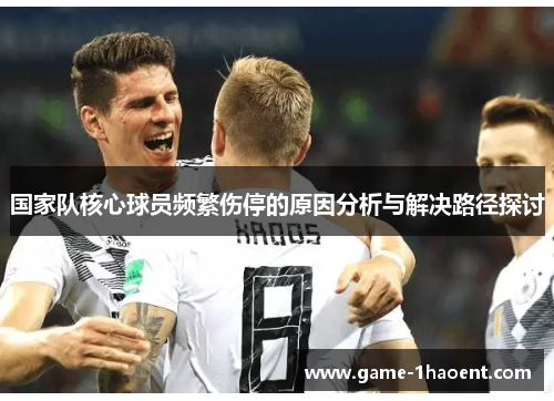 国家队核心球员频繁伤停的原因分析与解决路径探讨 国家队核心球员频繁伤停的原因分析与解决路径探讨