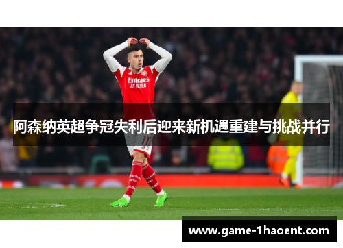 阿森纳英超争冠失利后迎来新机遇重建与挑战并行 阿森纳英超争冠失利后迎来新机遇重建与挑战并行