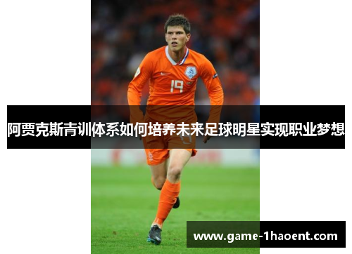 阿贾克斯青训体系如何培养未来足球明星实现职业梦想 阿贾克斯青训体系如何培养未来足球明星实现职业梦想