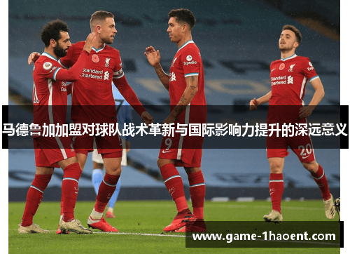 马德鲁加加盟对球队战术革新与国际影响力提升的深远意义